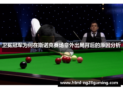 卫冕冠军为何在斯诺克赛场意外出局背后的原因分析 卫冕冠军为何在斯诺克赛场意外出局背后的原因分析