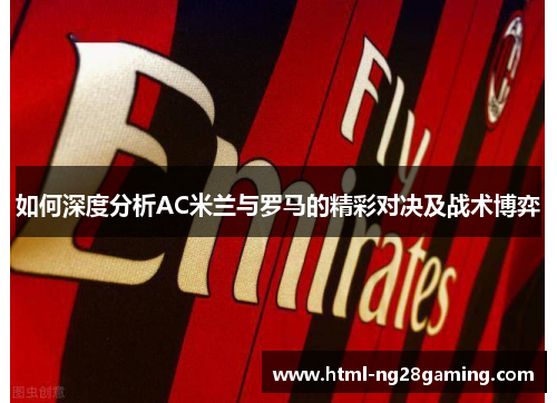 如何深度分析AC米兰与罗马的精彩对决及战术博弈