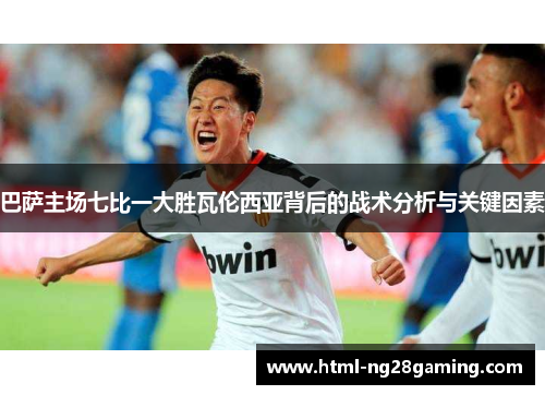 巴萨主场七比一大胜瓦伦西亚背后的战术分析与关键因素 巴萨主场七比一大胜瓦伦西亚背后的战术分析与关键因素