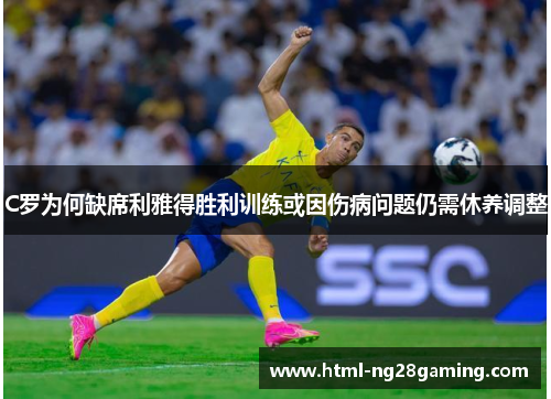 C罗为何缺席利雅得胜利训练或因伤病问题仍需休养调整 C罗为何缺席利雅得胜利训练或因伤病问题仍需休养调整