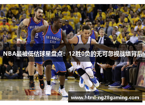NBA最被低估球星盘点:12胜0负的无可忽视战绩背后 NBA最被低估球星盘点:12胜0负的无可忽视战绩背后