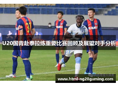 U20国青赴泰拉练重要比赛回顾及展望对手分析 U20国青赴泰拉练重要比赛回顾及展望对手分析