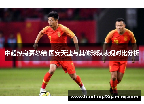 中超热身赛总结 国安天津与其他球队表现对比分析 中超热身赛总结 国安天津与其他球队表现对比分析
