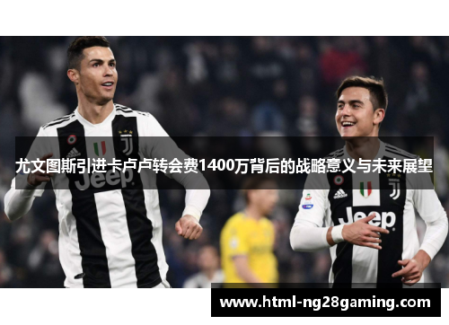 尤文图斯引进卡卢卢转会费1400万背后的战略意义与未来展望 尤文图斯引进卡卢卢转会费1400万背后的战略意义与未来展望