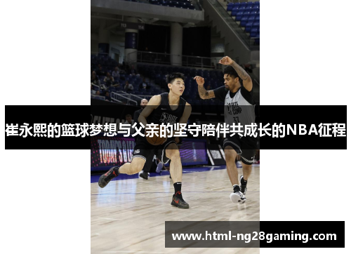 崔永熙的篮球梦想与父亲的坚守陪伴共成长的NBA征程 崔永熙的篮球梦想与父亲的坚守陪伴共成长的NBA征程