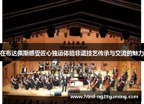 在布达佩斯感受匠心独运体验非遗技艺传承与交流的魅力 在布达佩斯感受匠心独运体验非遗技艺传承与交流的魅力