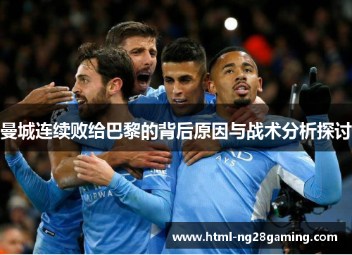 曼城连续败给巴黎的背后原因与战术分析探讨 曼城连续败给巴黎的背后原因与战术分析探讨