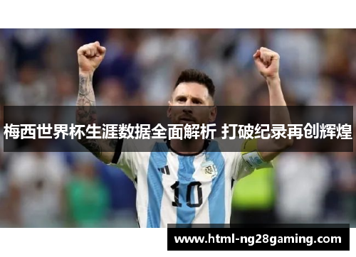 梅西世界杯生涯数据全面解析 打破纪录再创辉煌 梅西世界杯生涯数据全面解析 打破纪录再创辉煌
