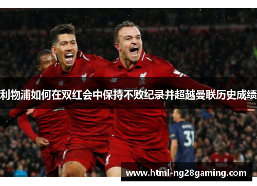利物浦如何在双红会中保持不败纪录并超越曼联历史成绩 利物浦如何在双红会中保持不败纪录并超越曼联历史成绩