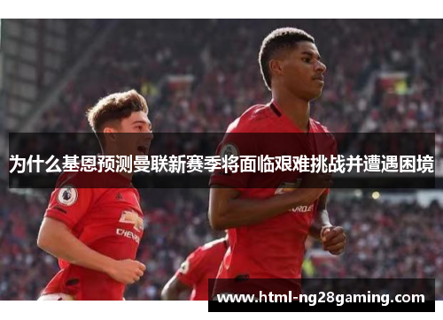 为什么基恩预测曼联新赛季将面临艰难挑战并遭遇困境 为什么基恩预测曼联新赛季将面临艰难挑战并遭遇困境