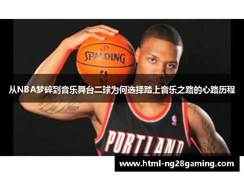 从NBA梦碎到音乐舞台二球为何选择踏上音乐之路的心路历程 从NBA梦碎到音乐舞台二球为何选择踏上音乐之路的心路历程