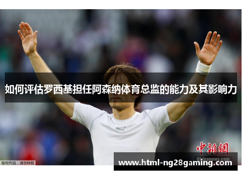 如何评估罗西基担任阿森纳体育总监的能力及其影响力 如何评估罗西基担任阿森纳体育总监的能力及其影响力
