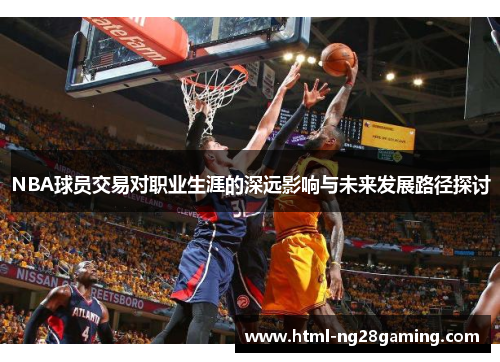 NBA球员交易对职业生涯的深远影响与未来发展路径探讨 NBA球员交易对职业生涯的深远影响与未来发展路径探讨