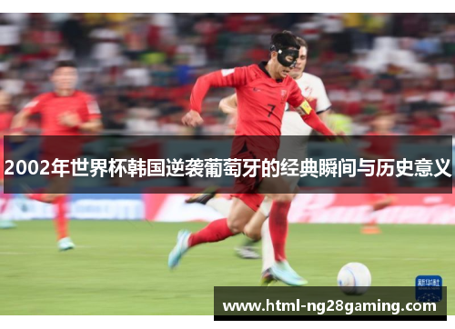 2002年世界杯韩国逆袭葡萄牙的经典瞬间与历史意义 2002年世界杯韩国逆袭葡萄牙的经典瞬间与历史意义