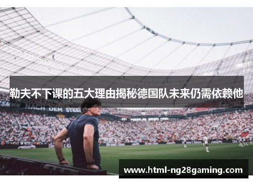 勒夫不下课的五大理由揭秘德国队未来仍需依赖他 勒夫不下课的五大理由揭秘德国队未来仍需依赖他