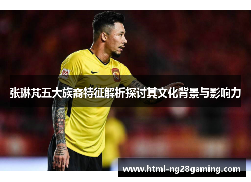 张琳芃五大族裔特征解析探讨其文化背景与影响力 张琳芃五大族裔特征解析探讨其文化背景与影响力