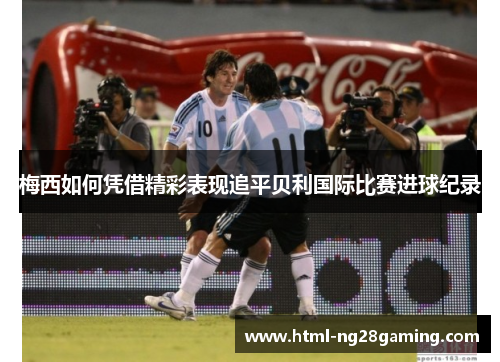 梅西如何凭借精彩表现追平贝利国际比赛进球纪录 梅西如何凭借精彩表现追平贝利国际比赛进球纪录