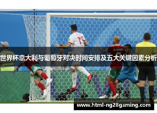 世界杯意大利与葡萄牙对决时间安排及五大关键因素分析 世界杯意大利与葡萄牙对决时间安排及五大关键因素分析