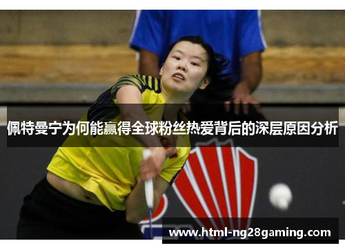 佩特曼宁为何能赢得全球粉丝热爱背后的深层原因分析 佩特曼宁为何能赢得全球粉丝热爱背后的深层原因分析