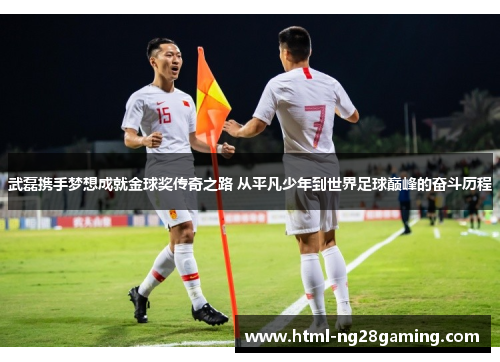 武磊携手梦想成就金球奖传奇之路 从平凡少年到世界足球巅峰的奋斗历程 武磊携手梦想成就金球奖传奇之路 从平凡少年到世界足球巅峰的奋斗历程