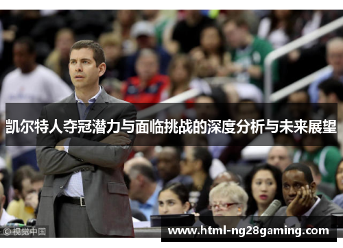 凯尔特人夺冠潜力与面临挑战的深度分析与未来展望 凯尔特人夺冠潜力与面临挑战的深度分析与未来展望