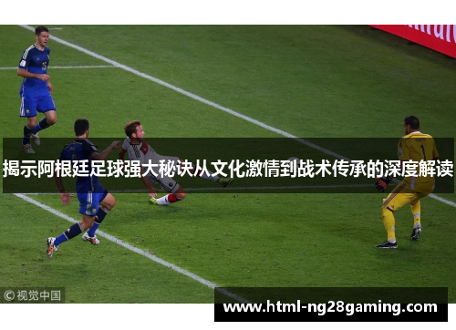 揭示阿根廷足球强大秘诀从文化激情到战术传承的深度解读 揭示阿根廷足球强大秘诀从文化激情到战术传承的深度解读