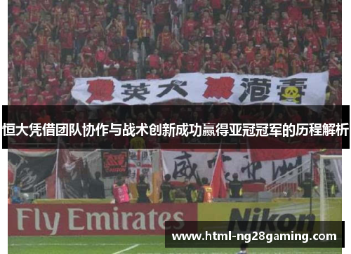 恒大凭借团队协作与战术创新成功赢得亚冠冠军的历程解析 恒大凭借团队协作与战术创新成功赢得亚冠冠军的历程解析