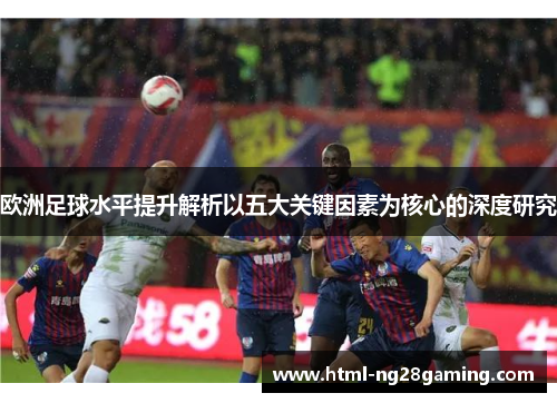 欧洲足球水平提升解析以五大关键因素为核心的深度研究 欧洲足球水平提升解析以五大关键因素为核心的深度研究