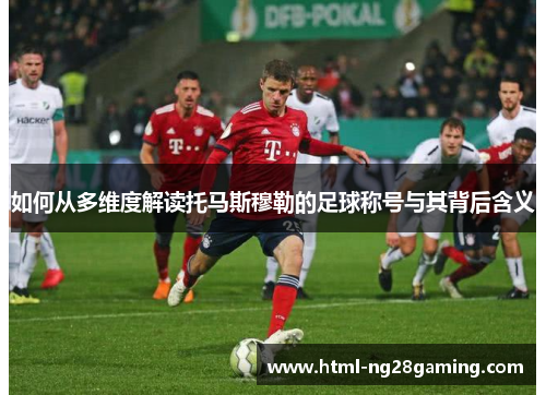如何从多维度解读托马斯穆勒的足球称号与其背后含义