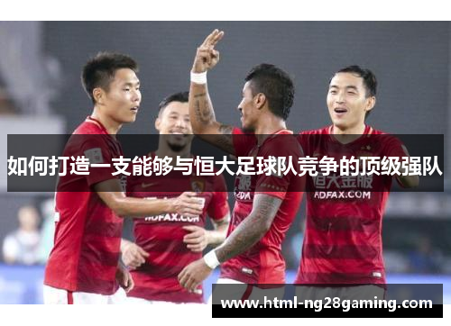 如何打造一支能够与恒大足球队竞争的顶级强队