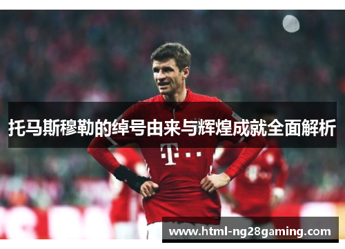 托马斯穆勒的绰号由来与辉煌成就全面解析