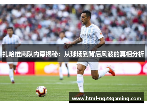 扎哈维离队内幕揭秘:从球场到背后风波的真相分析 扎哈维离队内幕揭秘:从球场到背后风波的真相分析