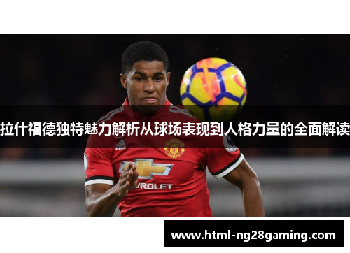 拉什福德独特魅力解析从球场表现到人格力量的全面解读 拉什福德独特魅力解析从球场表现到人格力量的全面解读