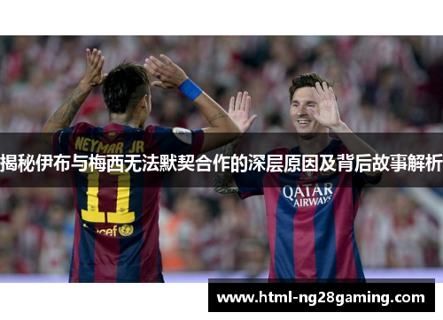 揭秘伊布与梅西无法默契合作的深层原因及背后故事解析