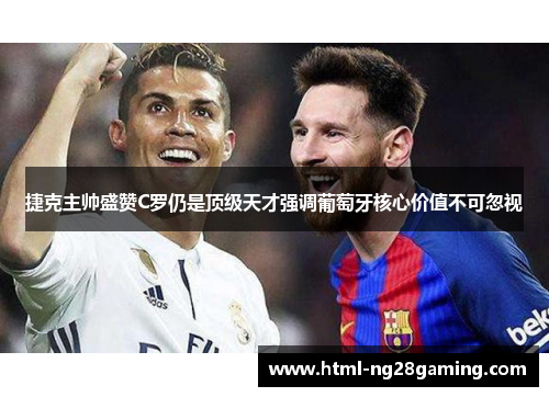 捷克主帅盛赞C罗仍是顶级天才强调葡萄牙核心价值不可忽视