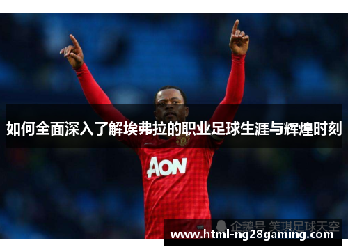 如何全面深入了解埃弗拉的职业足球生涯与辉煌时刻 如何全面深入了解埃弗拉的职业足球生涯与辉煌时刻