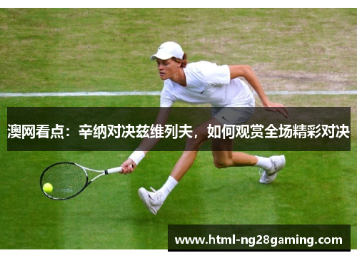 澳网看点:辛纳对决兹维列夫,如何观赏全场精彩对决 澳网看点:辛纳对决兹维列夫,如何观赏全场精彩对决