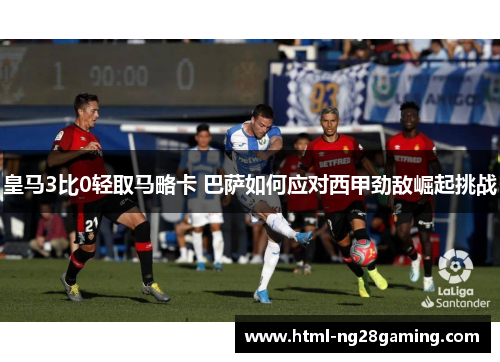 皇马3比0轻取马略卡 巴萨如何应对西甲劲敌崛起挑战