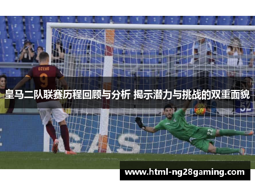 皇马二队联赛历程回顾与分析 揭示潜力与挑战的双重面貌