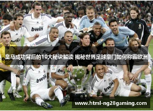 皇马成功背后的10大秘诀解读 揭秘世界足球豪门如何称霸欧洲