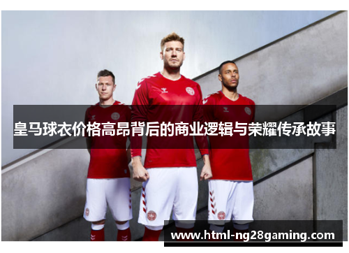皇马球衣价格高昂背后的商业逻辑与荣耀传承故事