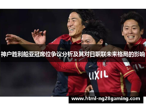 神户胜利船亚冠席位争议分析及其对日职联未来格局的影响