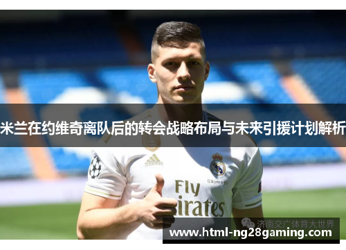 米兰在约维奇离队后的转会战略布局与未来引援计划解析