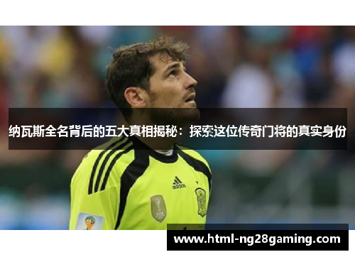 纳瓦斯全名背后的五大真相揭秘：探索这位传奇门将的真实身份