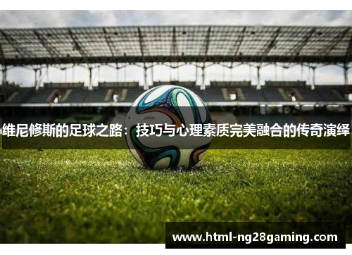 维尼修斯的足球之路：技巧与心理素质完美融合的传奇演绎