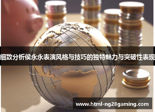 细致分析侯永永表演风格与技巧的独特魅力与突破性表现