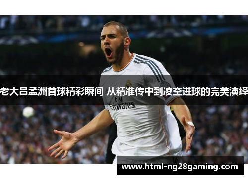 老大吕孟洲首球精彩瞬间 从精准传中到凌空进球的完美演绎