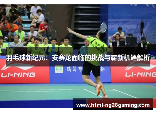 羽毛球新纪元：安赛龙面临的挑战与崭新机遇解析