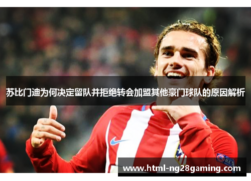 苏比门迪为何决定留队并拒绝转会加盟其他豪门球队的原因解析