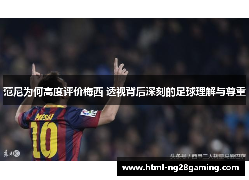 范尼为何高度评价梅西 透视背后深刻的足球理解与尊重